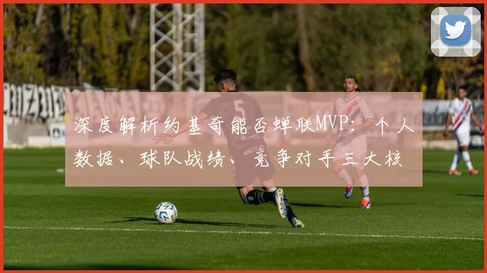 深度解析约基奇能否蝉联MVP：个人数据、球队战绩、竞争对手三大核心要素全揭秘