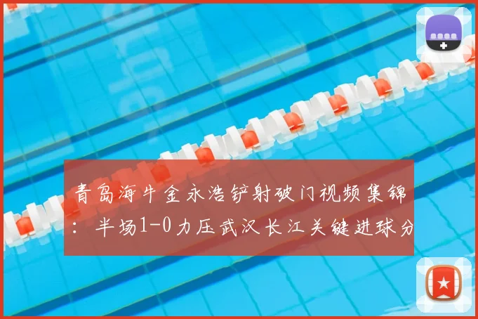 青岛海牛金永浩铲射破门视频集锦：半场1-0力压武汉长江关键进球分析