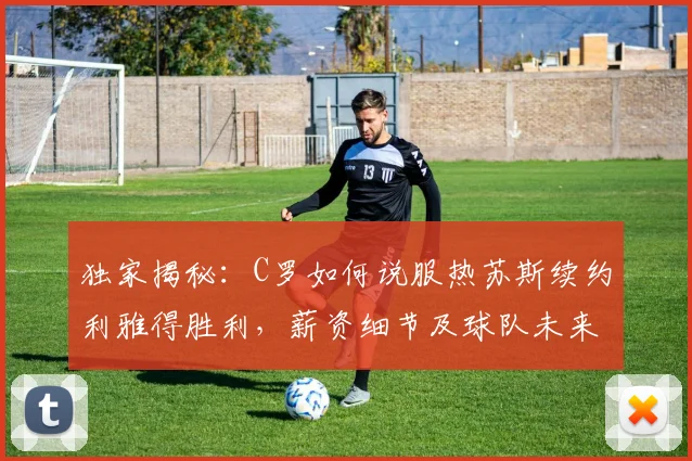 独家揭秘:C罗如何说服热苏斯续约利雅得胜利,薪资细节及球队未来规划全解析