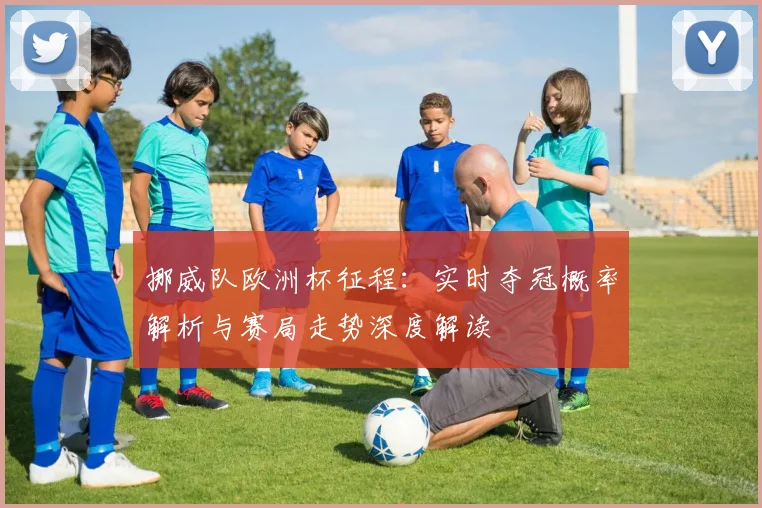 挪威队欧洲杯征程:实时夺冠概率解析与赛局走势深度解读