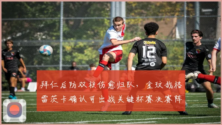 拜仁后防双核伤愈归队，金玟哉格雷茨卡确认可出战关键杯赛决赛阵容分析