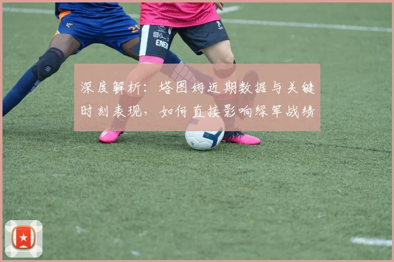 深度解析：塔图姆近期数据与关键时刻表现，如何直接影响绿军战绩走向？