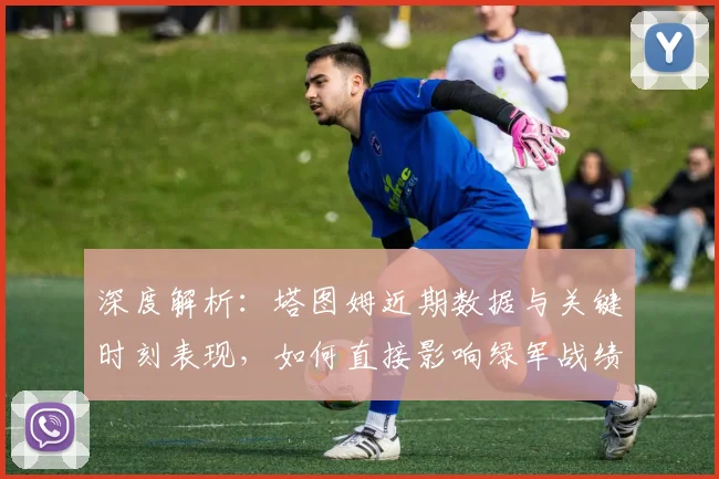 深度解析:塔图姆近期数据与关键时刻表现,如何直接影响绿军战绩走向?
