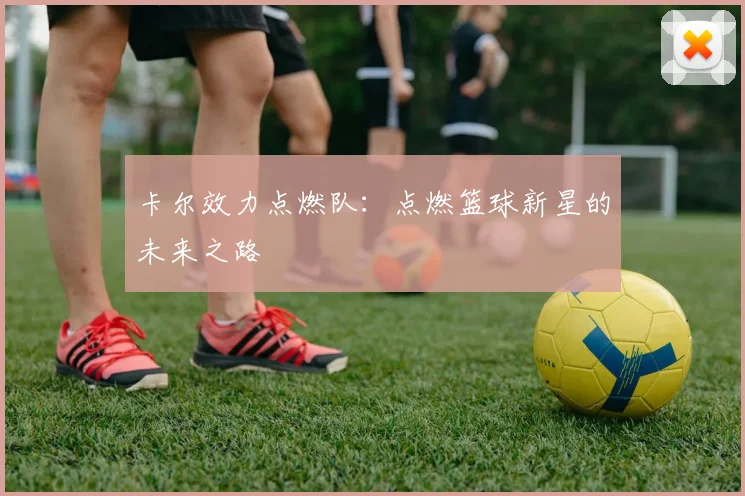 卡尔效力点燃队：点燃篮球新星的未来之路
