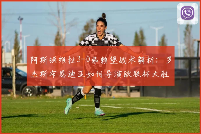 阿斯顿维拉3-0弗赖堡战术解析：罗杰斯布恩迪亚如何导演欧联杯大胜