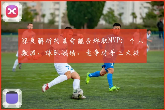 深度解析约基奇能否蝉联MVP:个人数据、球队战绩、竞争对手三大核心要素全揭秘