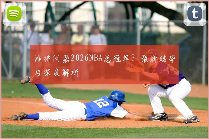 谁将问鼎2026NBA总冠军？最新赔率与深度解析